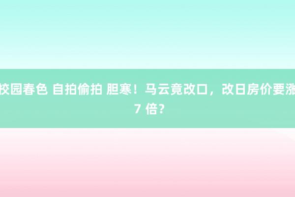 校园春色 自拍偷拍 胆寒!马云竟改口,改日房价要涨 7 倍?