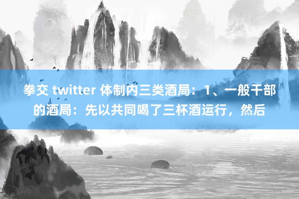 拳交 twitter 体制内三类酒局:1、一般干部的酒局:先以共同喝了三杯酒运行,然后