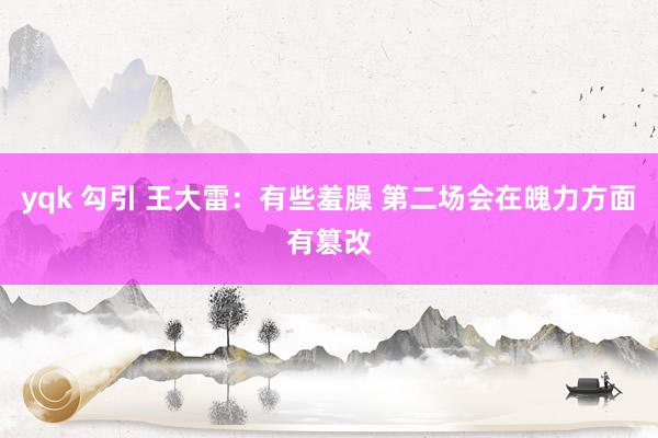 yqk 勾引 王大雷：有些羞臊 第二场会在魄力方面有篡改
