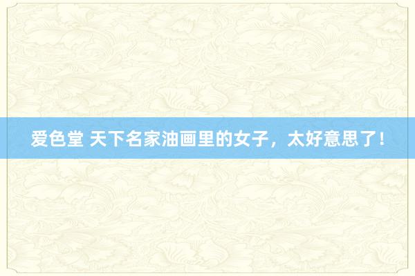 爱色堂 天下名家油画里的女子，太好意思了！