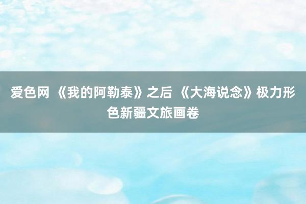 爱色网 《我的阿勒泰》之后 《大海说念》极力形色新疆文旅画卷
