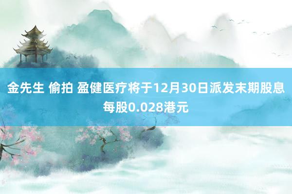 金先生 偷拍 盈健医疗将于12月30日派发末期股息每股0.028港元