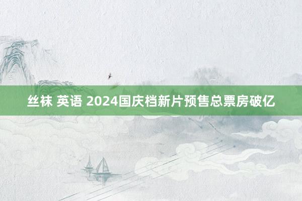 丝袜 英语 2024国庆档新片预售总票房破亿