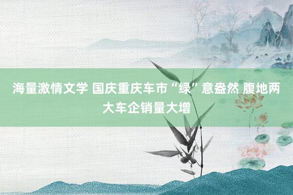 海量激情文学 国庆重庆车市“绿”意盎然 腹地两大车企销量大增
