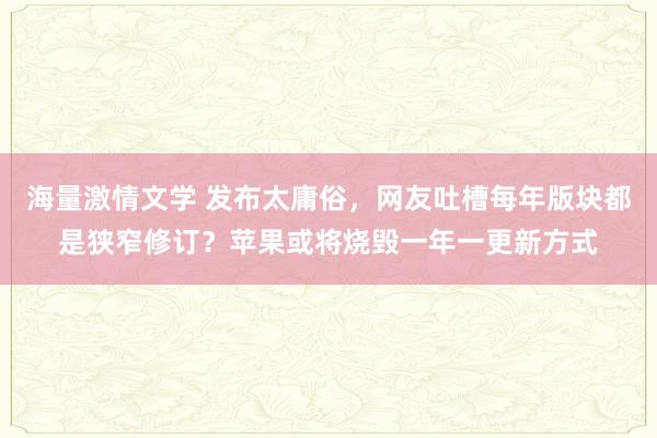 海量激情文学 发布太庸俗，网友吐槽每年版块都是狭窄修订？苹果或将烧毁一年一更新方式
