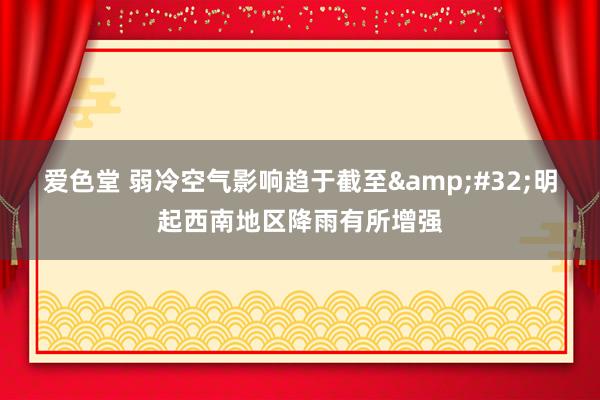爱色堂 弱冷空气影响趋于截至&#32;明起西南地区降雨有所增强