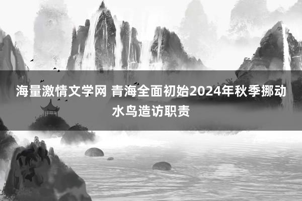 海量激情文学网 青海全面初始2024年秋季挪动水鸟造访职责