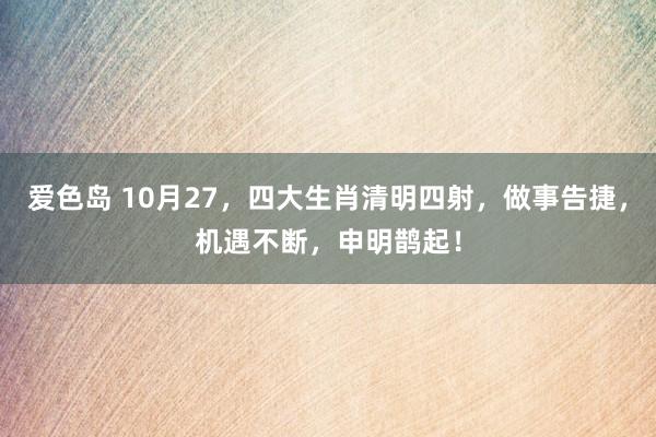 爱色岛 10月27，四大生肖清明四射，做事告捷，机遇不断，申明鹊起！