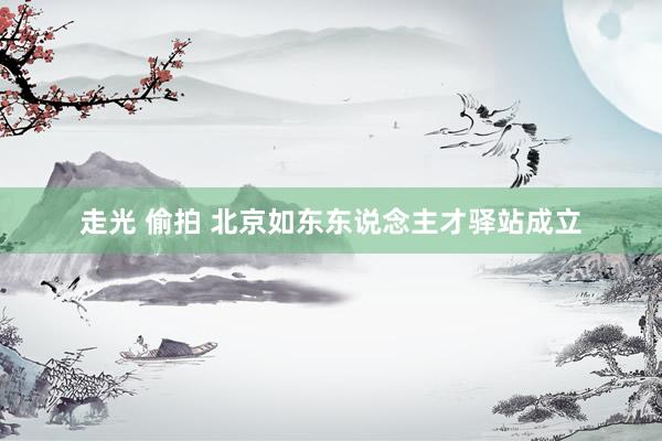 走光 偷拍 北京如东东说念主才驿站成立
