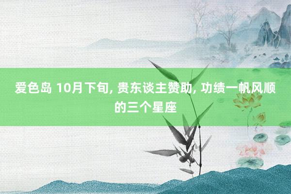 爱色岛 10月下旬， 贵东谈主赞助， 功绩一帆风顺的三个星座