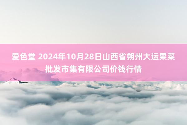 爱色堂 2024年10月28日山西省朔州大运果菜批发市集有限公司价钱行情