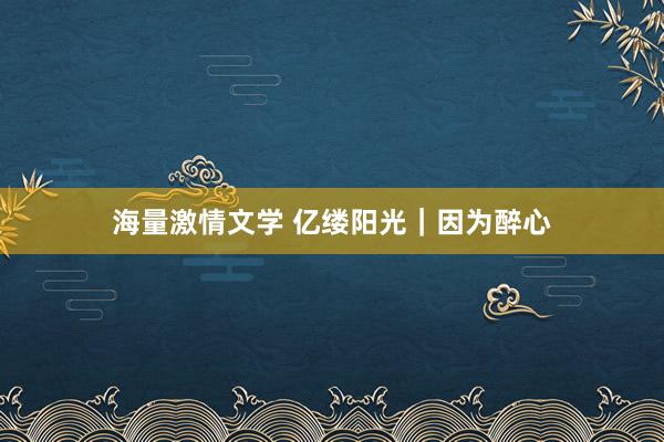 海量激情文学 亿缕阳光｜因为醉心