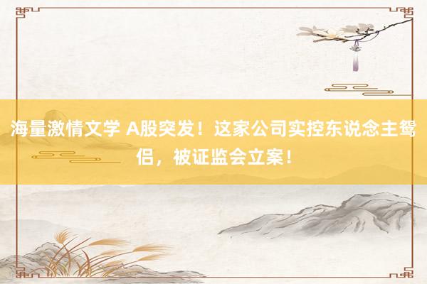 海量激情文学 A股突发！这家公司实控东说念主鸳侣，被证监会立案！