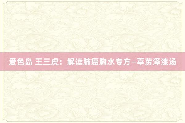 爱色岛 王三虎：解读肺癌胸水专方—葶苈泽漆汤