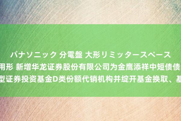 パナソニック 分電盤 大形リミッタースペースなし 露出・半埋込両用形 新增华龙证券股份有限公司为金鹰添祥中短债债券型证券投资基金D类份额代销机构并绽开基金换取、基金定投业务及费率优惠的公告