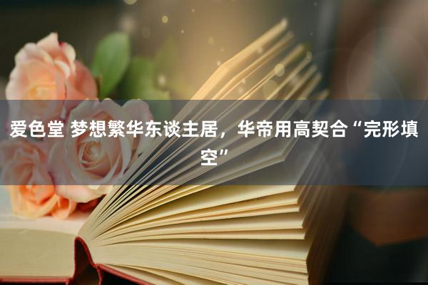 爱色堂 梦想繁华东谈主居，华帝用高契合“完形填空”