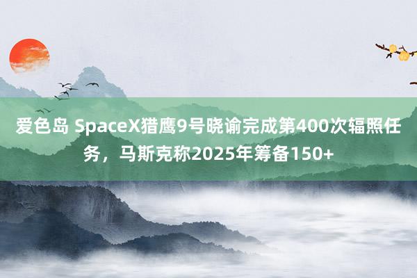 爱色岛 SpaceX猎鹰9号晓谕完成第400次辐照任务，马斯克称2025年筹备150+