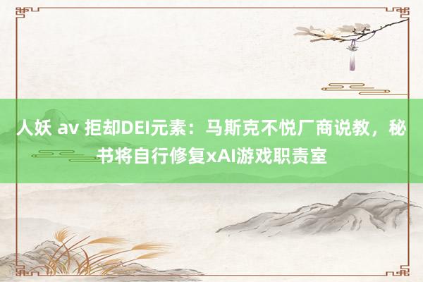人妖 av 拒却DEI元素：马斯克不悦厂商说教，秘书将自行修复xAI游戏职责室