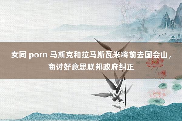 女同 porn 马斯克和拉马斯瓦米将前去国会山，商讨好意思联邦政府纠正