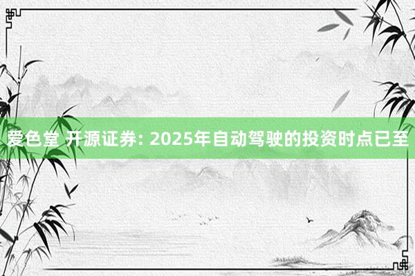 爱色堂 开源证券: 2025年自动驾驶的投资时点已至