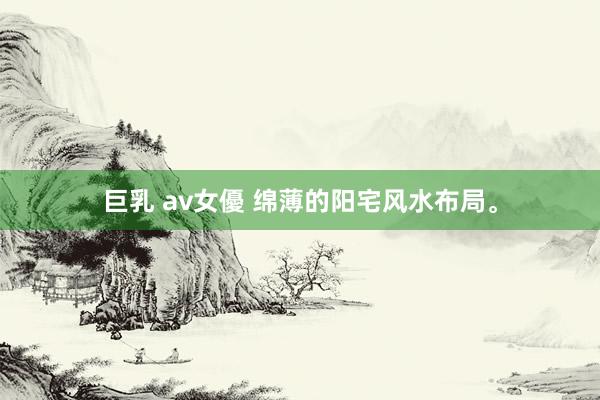 巨乳 av女優 绵薄的阳宅风水布局。
