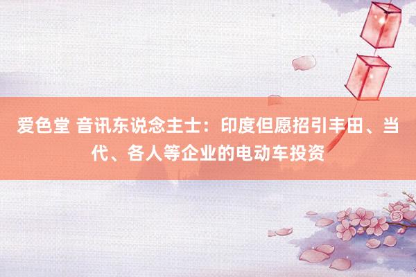 爱色堂 音讯东说念主士：印度但愿招引丰田、当代、各人等企业的电动车投资