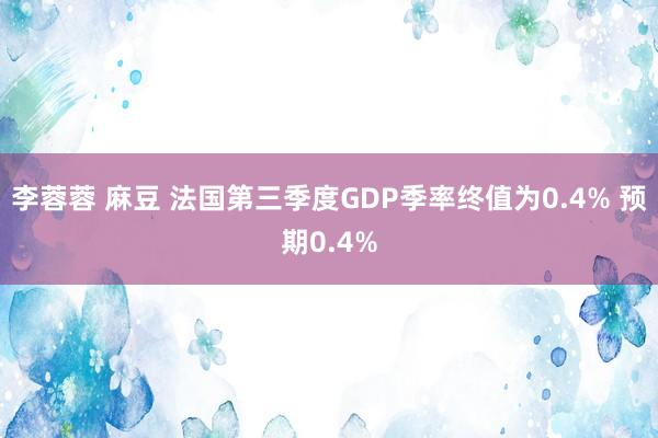 李蓉蓉 麻豆 法国第三季度GDP季率终值为0.4% 预期0.4%