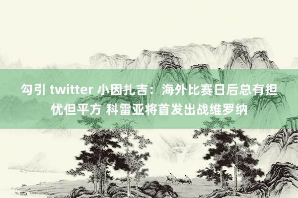 勾引 twitter 小因扎吉：海外比赛日后总有担忧但平方 科雷亚将首发出战维罗纳