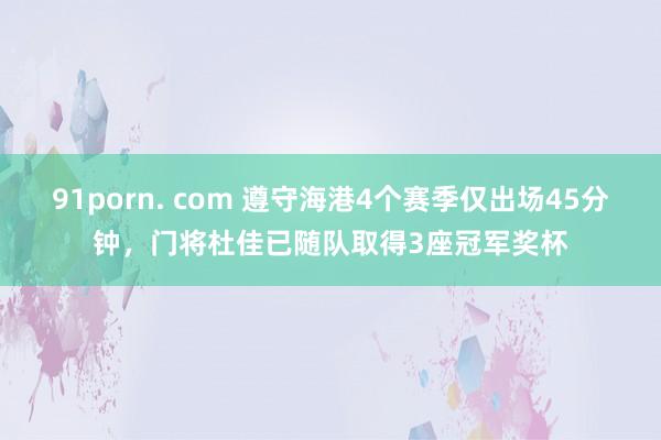 91porn. com 遵守海港4个赛季仅出场45分钟，门将杜佳已随队取得3座冠军奖杯