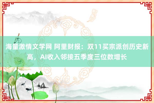 海量激情文学网 阿里财报：双11买宗派创历史新高，AI收入邻接五季度三位数增长