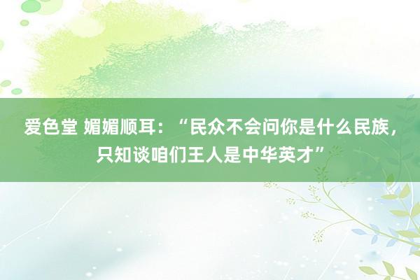爱色堂 媚媚顺耳：“民众不会问你是什么民族，只知谈咱们王人是中华英才”