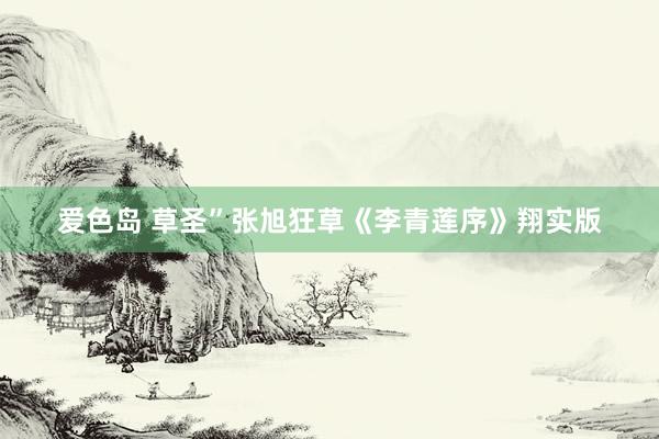 爱色岛 草圣”张旭狂草《李青莲序》翔实版