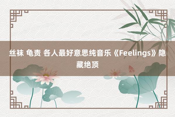 丝袜 龟责 各人最好意思纯音乐《Feelings》隐藏绝顶