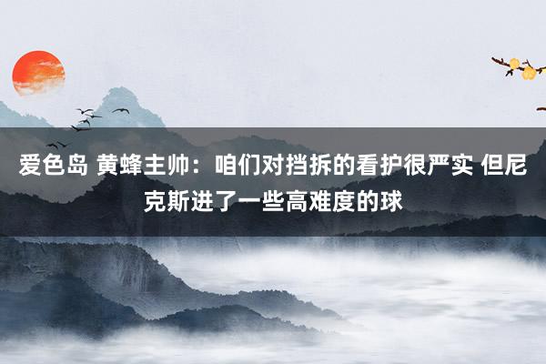 爱色岛 黄蜂主帅：咱们对挡拆的看护很严实 但尼克斯进了一些高难度的球
