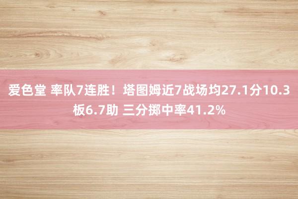 爱色堂 率队7连胜！塔图姆近7战场均27.1分10.3板6.7助 三分掷中率41.2%