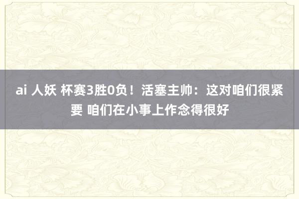 ai 人妖 杯赛3胜0负！活塞主帅：这对咱们很紧要 咱们在小事上作念得很好