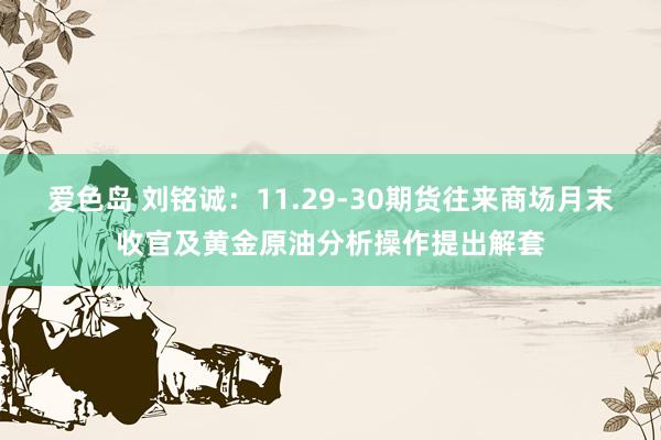 爱色岛 刘铭诚：11.29-30期货往来商场月末收官及黄金原油分析操作提出解套