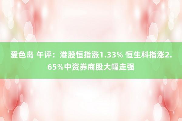 爱色岛 午评：港股恒指涨1.33% 恒生科指涨2.65%中资券商股大幅走强