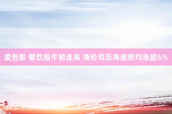 爱色影 餐饮股午前走高 海伦司及海底捞均涨超6%