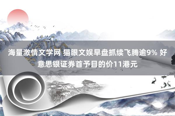 海量激情文学网 猫眼文娱早盘抓续飞腾逾9% 好意思银证券首予目的价11港元