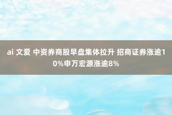 ai 文爱 中资券商股早盘集体拉升 招商证券涨逾10%申万宏源涨逾8%