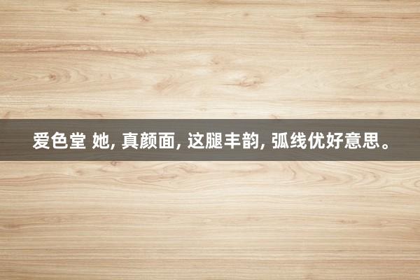 爱色堂 她， 真颜面， 这腿丰韵， 弧线优好意思。
