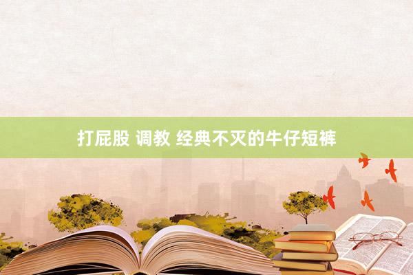 打屁股 调教 经典不灭的牛仔短裤