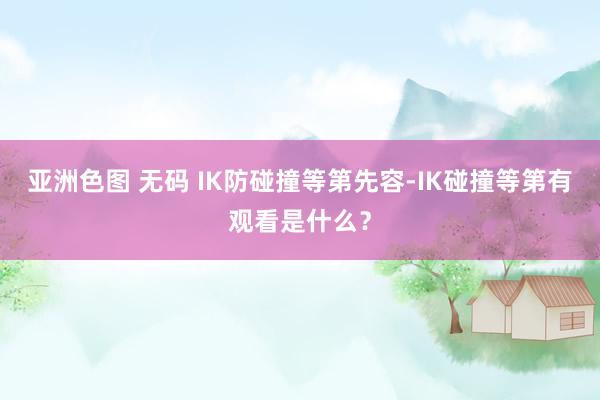 亚洲色图 无码 IK防碰撞等第先容-IK碰撞等第有观看是什么？