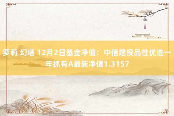萝莉 幻塔 12月2日基金净值：中信建投品性优选一年抓有A最新净值1.3157