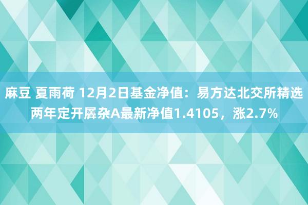 麻豆 夏雨荷 12月2日基金净值：易方达北交所精选两年定开羼杂A最新净值1.4105，涨2.7%