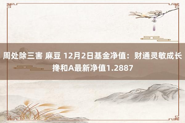 周处除三害 麻豆 12月2日基金净值：财通灵敏成长搀和A最新净值1.2887
