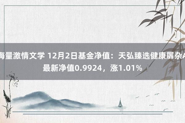 海量激情文学 12月2日基金净值：天弘臻选健康羼杂A最新净值0.9924，涨1.01%