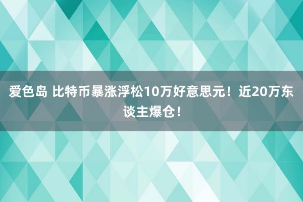 爱色岛 比特币暴涨浮松10万好意思元！近20万东谈主爆仓！