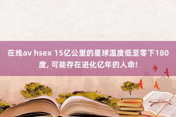 在线av hsex 15亿公里的星球温度低至零下180度， 可能存在进化亿年的人命!